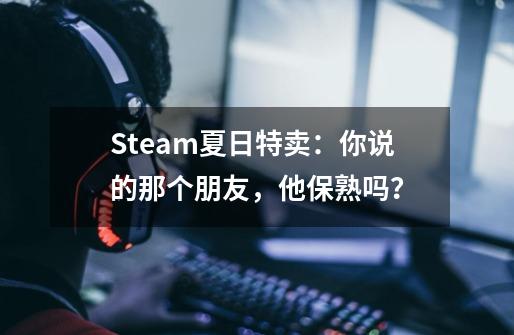 Steam夏日特卖：你说的那个朋友，他保熟吗？-第1张-游戏信息-四季网