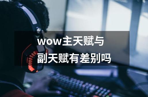 wow主天赋与副天赋有差别吗-第1张-游戏信息-四季网