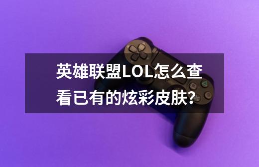 英雄联盟LOL怎么查看已有的炫彩皮肤？-第1张-游戏信息-四季网