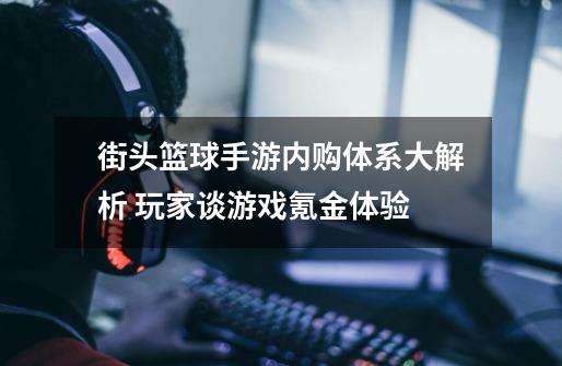 街头篮球手游内购体系大解析 玩家谈游戏氪金体验-第1张-游戏信息-四季网