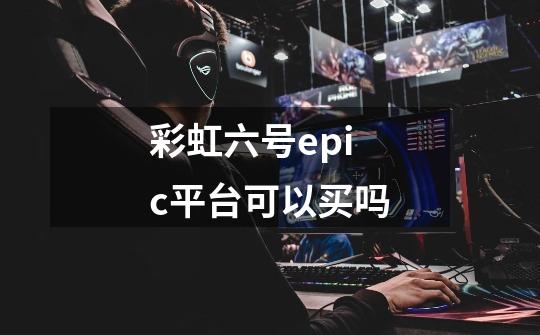 彩虹六号epic平台可以买吗-第1张-游戏信息-四季网