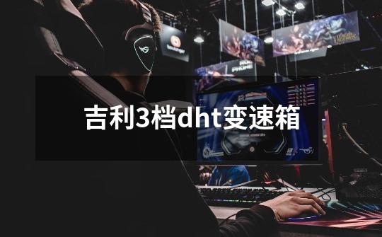 吉利3档dht变速箱-第1张-游戏信息-四季网