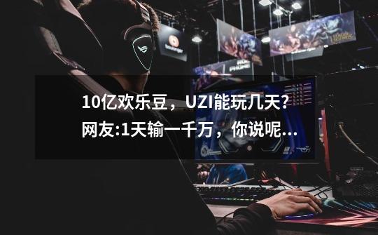 10亿欢乐豆，UZI能玩几天？网友:1天输一千万，你说呢？-第1张-游戏信息-四季网