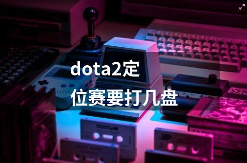 dota2定位赛要打几盘-第1张-游戏信息-四季网