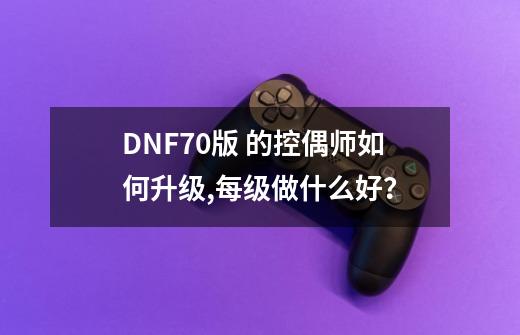 DNF70版 的控偶师如何升级,每级做什么好？-第1张-游戏信息-四季网