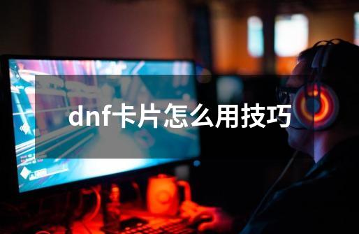 dnf卡片怎么用技巧-第1张-游戏信息-四季网