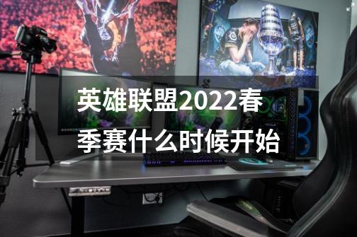 英雄联盟2022春季赛什么时候开始-第1张-游戏信息-四季网