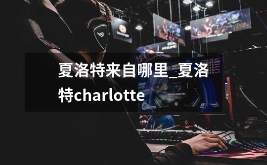 夏洛特来自哪里_夏洛特/charlotte-第1张-游戏信息-四季网