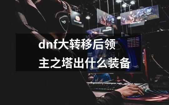 dnf大转移后领主之塔出什么装备-第1张-游戏信息-四季网