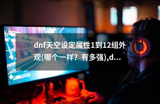 dnf天空设定属性1到12组外观(哪个一样？有多强),dnf导师套选哪个颜色-第1张-游戏信息-四季网