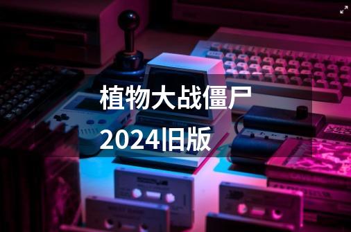 植物大战僵尸2024旧版-第1张-游戏信息-四季网