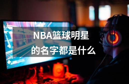  NBA篮球明星的名字都是什么 -第1张-游戏信息-四季网