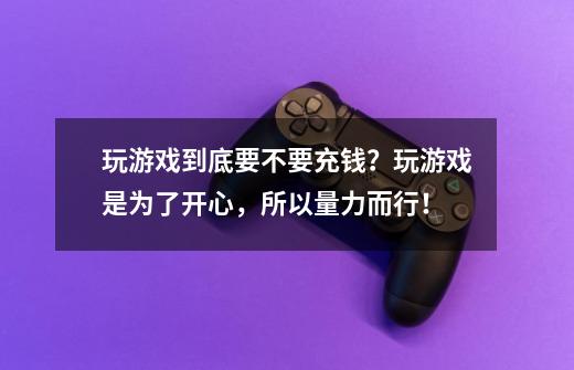 玩游戏到底要不要充钱？玩游戏是为了开心，所以量力而行！-第1张-游戏信息-四季网