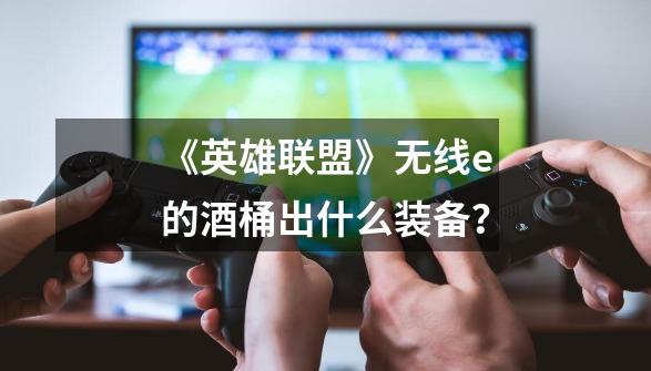 《英雄联盟》无线e的酒桶出什么装备？-第1张-游戏信息-四季网