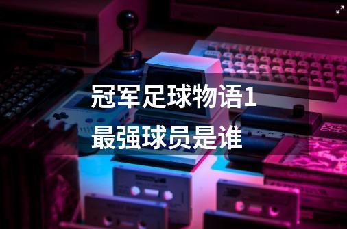 冠军足球物语1最强球员是谁-第1张-游戏信息-四季网