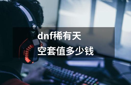 dnf稀有天空套值多少钱-第1张-游戏信息-四季网