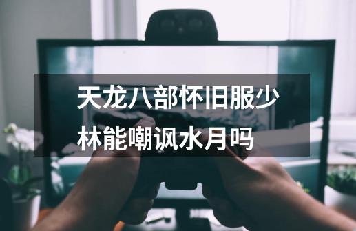 天龙八部怀旧服少林能嘲讽水月吗-第1张-游戏信息-四季网