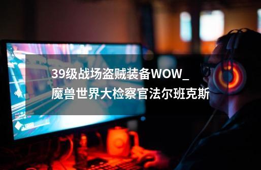 39级战场盗贼装备WOW_魔兽世界大检察官法尔班克斯-第1张-游戏信息-四季网