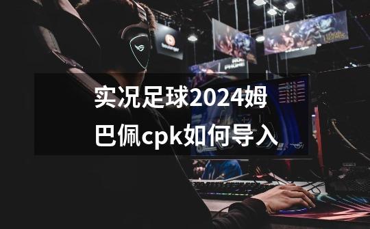 实况足球2024姆巴佩cpk如何导入-第1张-游戏信息-四季网