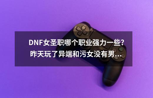 DNF女圣职哪个职业强力一些？ 昨天玩了异端和污女没有男驱强势！_dnf女圣职者哪个职业厉害的相关信息-第1张-游戏信息-四季网