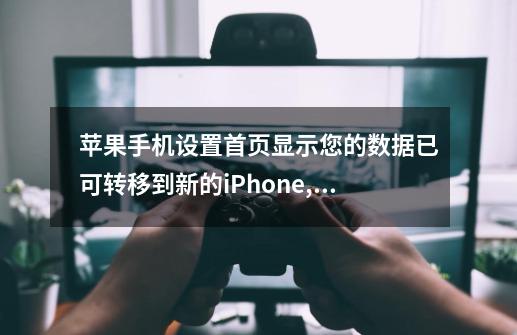 苹果手机设置首页显示您的数据已可转移到新的iPhone,此iCloud云备份将在...-第1张-游戏信息-四季网