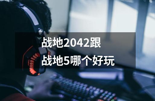 战地2042跟战地5哪个好玩-第1张-游戏信息-四季网