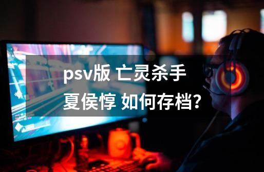 psv版 亡灵杀手夏侯惇 如何存档？-第1张-游戏信息-四季网