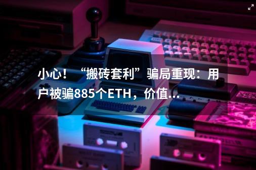 小心！“搬砖套利”骗局重现：用户被骗885个ETH，价值超185万-第1张-游戏信息-四季网