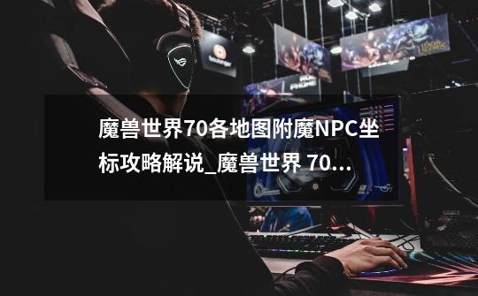 魔兽世界7.0各地图附魔NPC坐标攻略解说_魔兽世界 7.0 地图-第1张-游戏信息-四季网