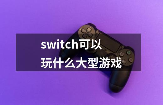 switch可以玩什么大型游戏-第1张-游戏信息-四季网