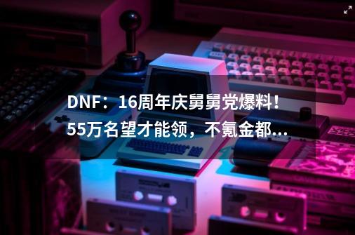 DNF：16周年庆舅舅党爆料！5.5万名望才能领，不氪金都无法参与？-第1张-游戏信息-四季网