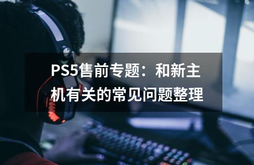 PS5售前专题：和新主机有关的常见问题整理-第1张-游戏信息-四季网