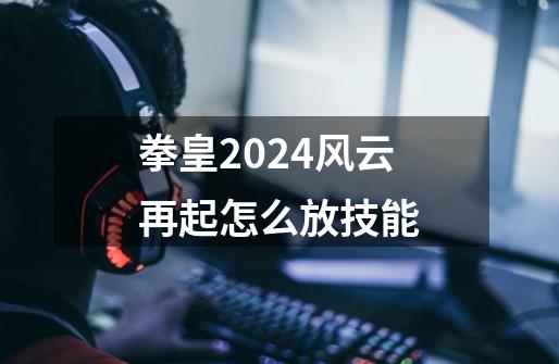 拳皇2024风云再起怎么放技能-第1张-游戏信息-四季网