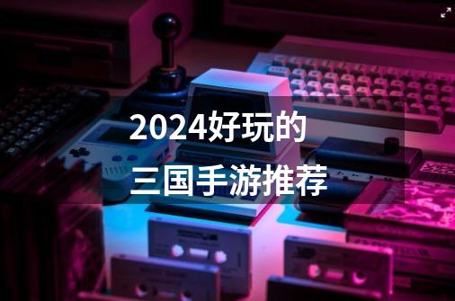 2024好玩的三国手游推荐-第1张-游戏信息-四季网