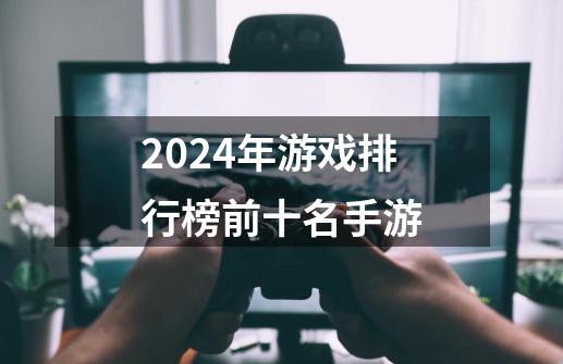 2024年游戏排行榜前十名手游-第1张-游戏信息-四季网