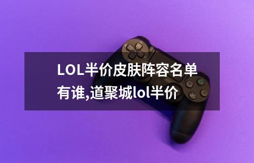 LOL半价皮肤阵容名单有谁,道聚城lol半价-第1张-游戏信息-四季网