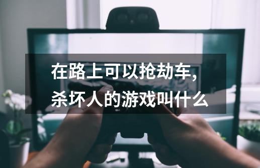 在路上可以抢劫车,杀坏人的游戏叫什么-第1张-游戏信息-四季网