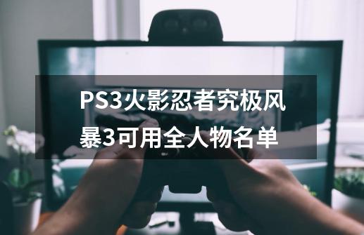 PS3火影忍者究极风暴3可用全人物名单-第1张-游戏信息-四季网