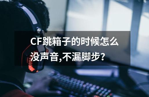 CF跳箱子的时候怎么没声音,不漏脚步？-第1张-游戏信息-四季网