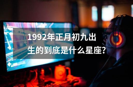 1992年正月初九出生的到底是什么星座？-第1张-游戏信息-四季网