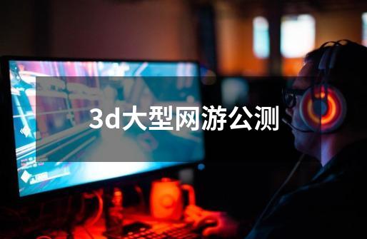 3d大型网游公测-第1张-游戏信息-四季网