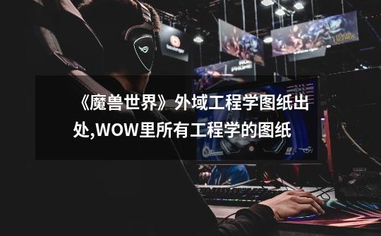 《魔兽世界》外域工程学图纸出处,WOW里所有工程学的图纸-第1张-游戏信息-四季网