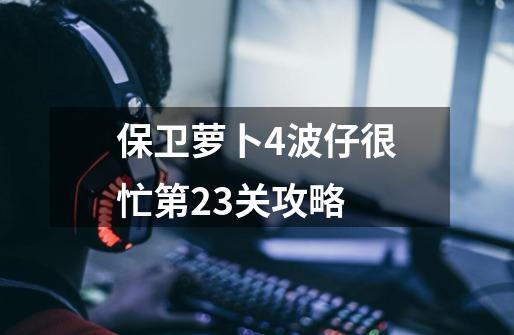 保卫萝卜4波仔很忙第23关攻略-第1张-游戏信息-四季网