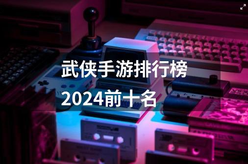 武侠手游排行榜2024前十名-第1张-游戏信息-四季网