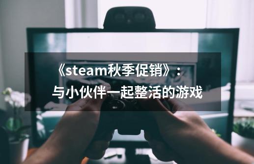 《steam秋季促销》:与小伙伴一起整活的游戏-第1张-游戏信息-四季网