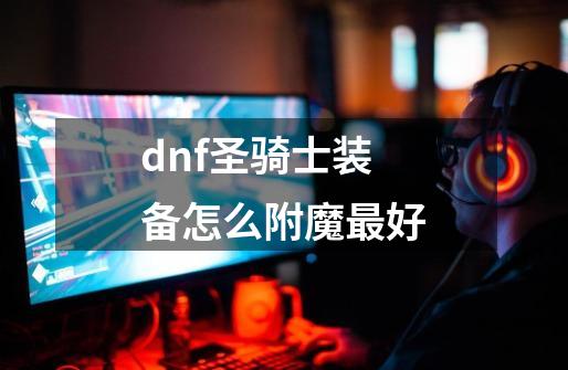 dnf圣骑士装备怎么附魔最好-第1张-游戏信息-四季网