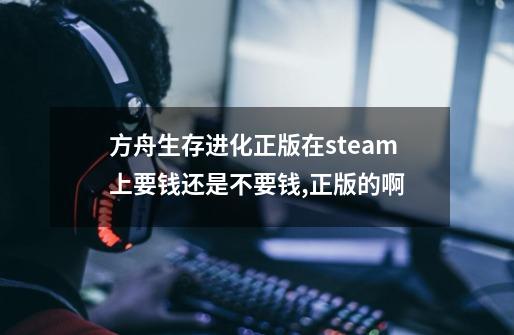 方舟生存进化正版在steam上要钱还是不要钱,正版的啊-第1张-游戏信息-四季网