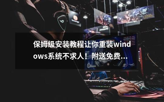 保姆级安装教程让你重装windows系统不求人！附送免费安装工具箱-第1张-游戏信息-四季网