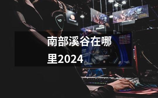 南部溪谷在哪里2024-第1张-游戏信息-四季网