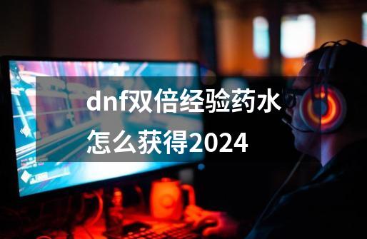 dnf双倍经验药水怎么获得2024-第1张-游戏信息-四季网